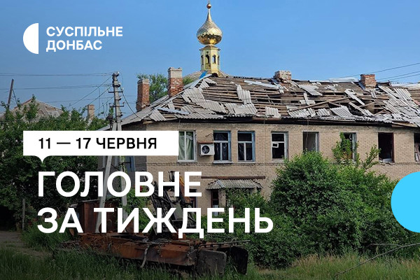 11一 17 червня. Добірка від Суспільне Донбас